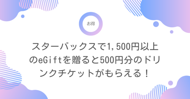 スタバ】の「Send1 Get1」キャンペーンがお得すぎ。1,500円以上のeGift